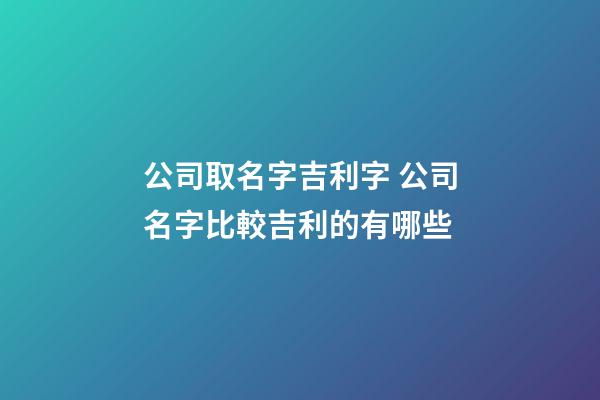 公司取名字吉利字 公司名字比較吉利的有哪些